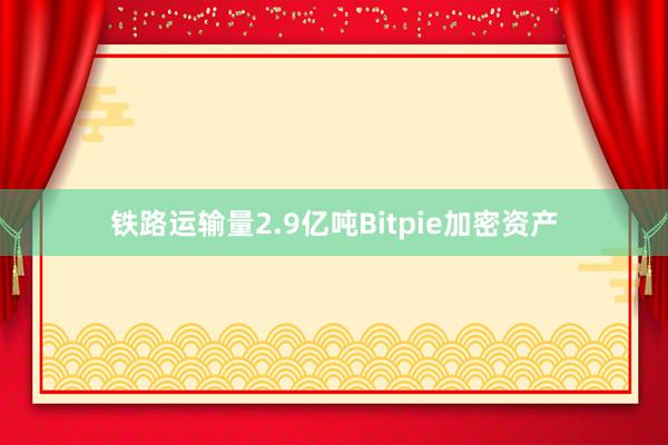 铁路运输量2.9亿吨Bitpie加密资产