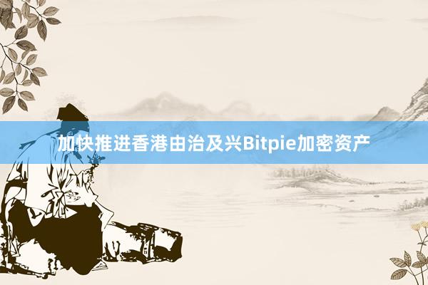 加快推进香港由治及兴Bitpie加密资产