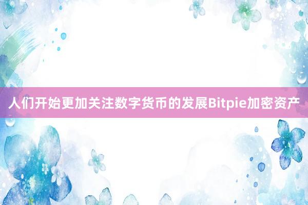 人们开始更加关注数字货币的发展Bitpie加密资产