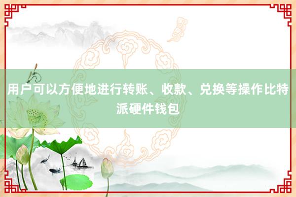 用户可以方便地进行转账、收款、兑换等操作比特派硬件钱包