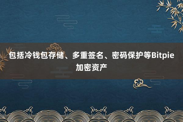 包括冷钱包存储、多重签名、密码保护等Bitpie加密资产