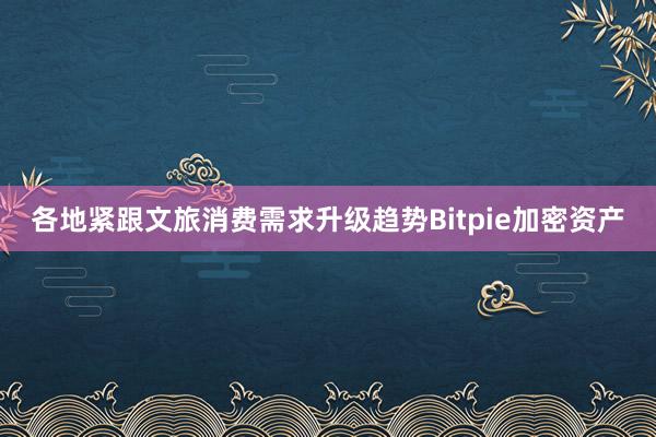 各地紧跟文旅消费需求升级趋势Bitpie加密资产