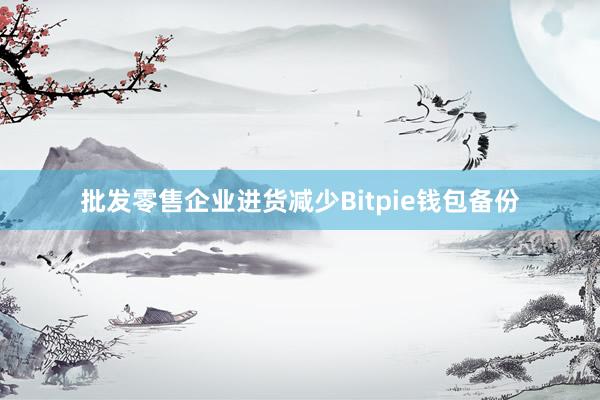 批发零售企业进货减少Bitpie钱包备份