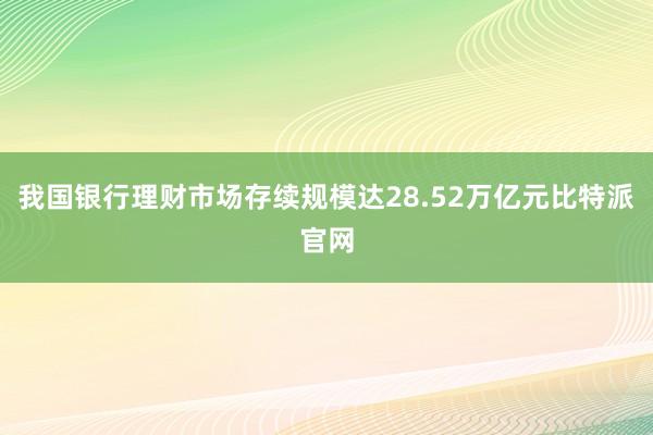 我国银行理财市场存续规模达28.52万亿元比特派官网