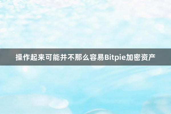 操作起来可能并不那么容易Bitpie加密资产