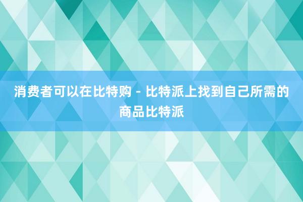 消费者可以在比特购 - 比特派上找到自己所需的商品比特派